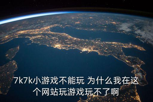 7k7k小游戲不能玩 為什么我在這個(gè)網(wǎng)站玩游戲玩不了啊
