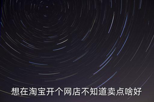 想在淘寶開個網(wǎng)店不知道賣點啥好