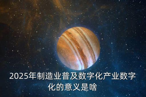 2025年制造業(yè)普及數(shù)字化產(chǎn)業(yè)數(shù)字化的意義是啥