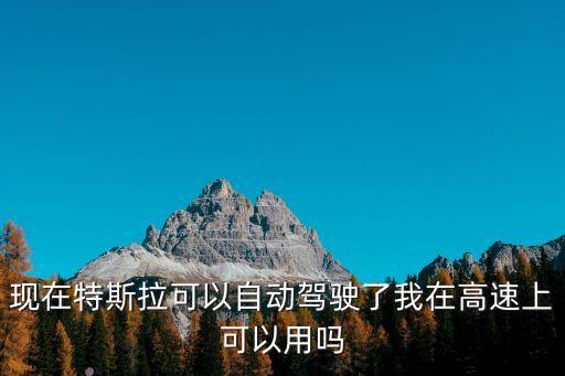 特斯拉會(huì)自動(dòng)駕駛嗎現(xiàn)在，現(xiàn)在特斯拉可以自動(dòng)駕駛了我在高速上可以用嗎