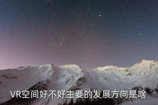 VR空間好不好主要的發(fā)展方向是啥