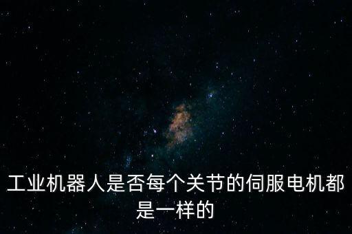機器人關(guān)節(jié)伺服電機，工業(yè)機器人是否每個關(guān)節(jié)的伺服電機都是一樣的
