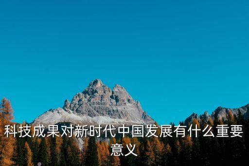 科技成果對新時代中國發(fā)展有什么重要意義