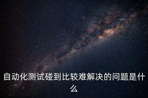 自動化測試碰到比較難解決的問題是什么