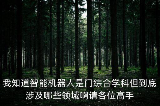 我知道智能機器人是門綜合學科但到底涉及哪些領域啊請各位高手
