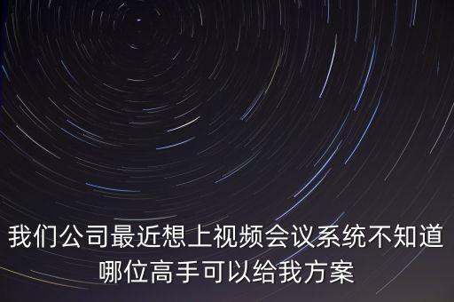 我們公司最近想上視頻會(huì)議系統(tǒng)不知道哪位高手可以給我方案