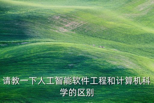 請(qǐng)教一下人工智能軟件工程和計(jì)算機(jī)科學(xué)的區(qū)別