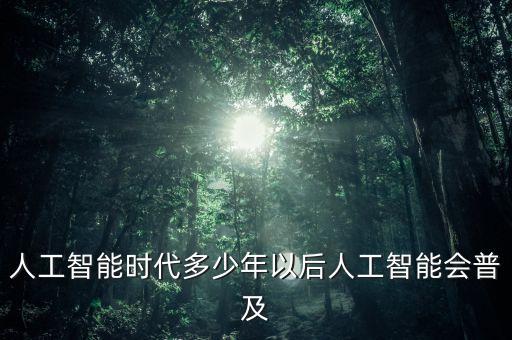 人工智能時(shí)代多少年以后人工智能會(huì)普及