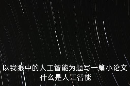 人工智能論文1000字，以我眼中的人工智能為題寫一篇小論文 什么是人工智能