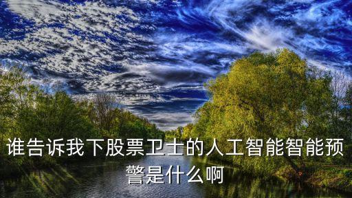 誰告訴我下股票衛(wèi)士的人工智能智能預(yù)警是什么啊