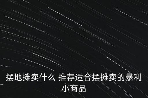 擺地?cái)傎u什么 推薦適合擺攤賣的暴利小商品