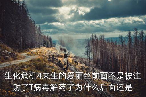 生化危機4來生的愛麗絲前面不是被注射了T病毒解藥了為什么后面還是