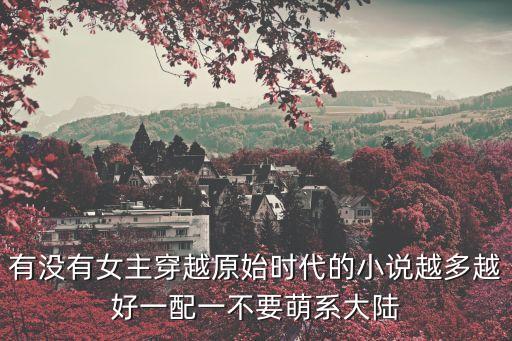 有沒有女主穿越原始時代的小說越多越好一配一不要萌系大陸