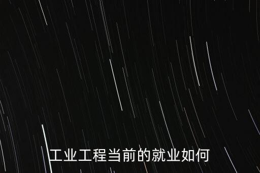 工業(yè)工程當(dāng)前的就業(yè)如何
