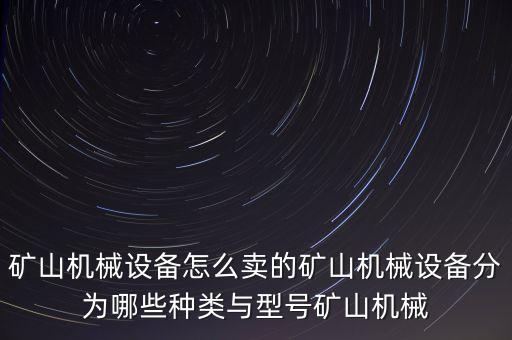礦山機械設(shè)備怎么賣的礦山機械設(shè)備分為哪些種類與型號礦山機械