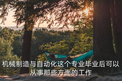 機(jī)械制造與自動(dòng)化這個(gè)專業(yè)畢業(yè)后可以從事那些方面的工作