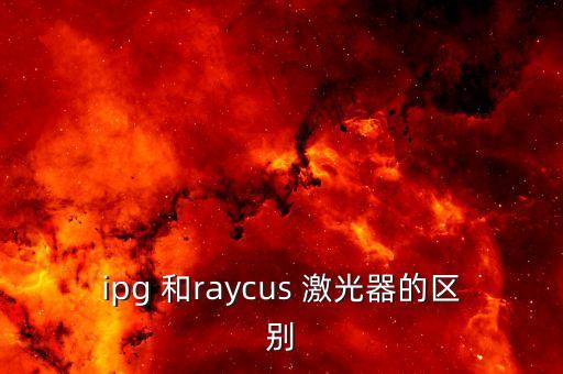 ipg 和raycus 激光器的區(qū)別