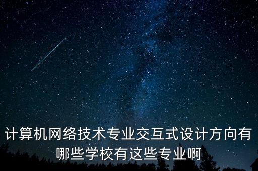 計算機網(wǎng)絡(luò)技術(shù)專業(yè)交互式設(shè)計方向有哪些學(xué)校有這些專業(yè)啊