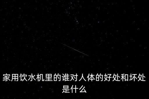 家用飲水機(jī)里的誰(shuí)對(duì)人體的好處和壞處是什么