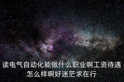 讀電氣自動(dòng)化能做什么職業(yè)啊工資待遇怎么樣啊好迷茫求在行