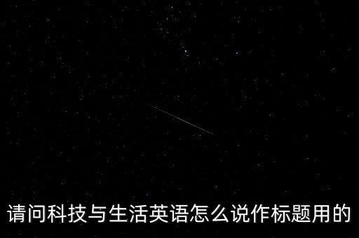 請(qǐng)問科技與生活英語(yǔ)怎么說(shuō)作標(biāo)題用的