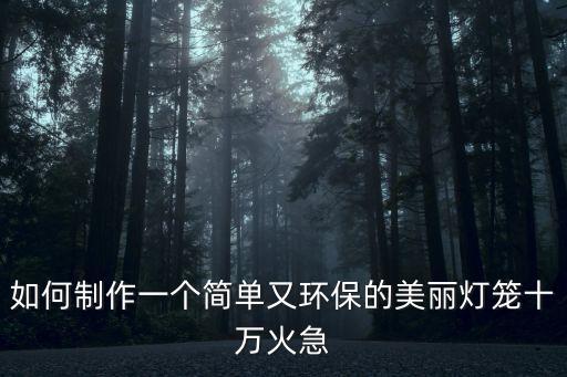 特色燈籠手工制作，如何制作一個(gè)簡單又環(huán)保的美麗燈籠十萬火急