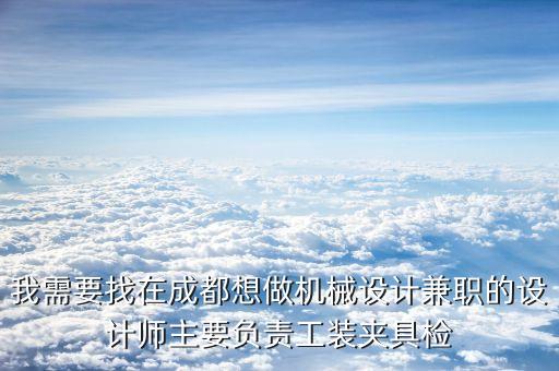 我需要找在成都想做機(jī)械設(shè)計(jì)兼職的設(shè)計(jì)師主要負(fù)責(zé)工裝夾具檢