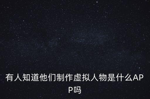 有人知道他們制作虛擬人物是什么APP嗎