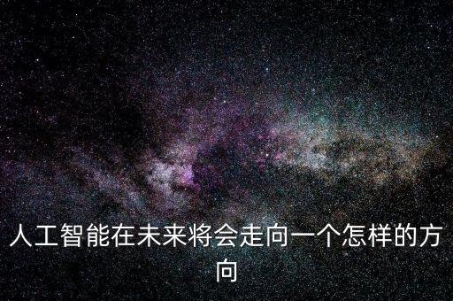 未來人工智能時代，人工智能未來的發(fā)展前景怎么樣