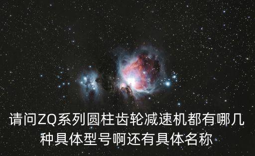 請問ZQ系列圓柱齒輪減速機(jī)都有哪幾種具體型號啊還有具體名稱