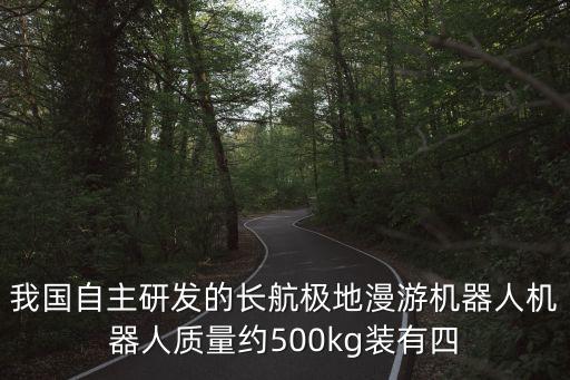 我國自主研發(fā)的長航極地漫游機(jī)器人機(jī)器人質(zhì)量約500kg裝有四