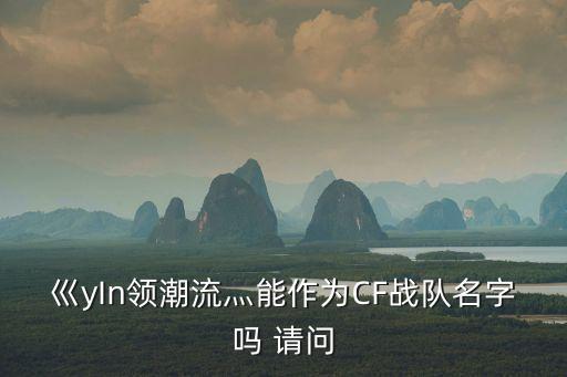 巛yIn領(lǐng)潮流灬能作為CF戰(zhàn)隊名字嗎 請問