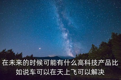 在未來的時候可能有什么高科技產(chǎn)品比如說車可以在天上飛可以解決