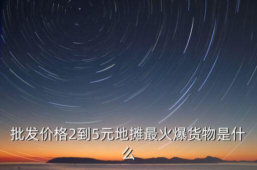 批發(fā)價格2到5元地攤最火爆貨物是什么