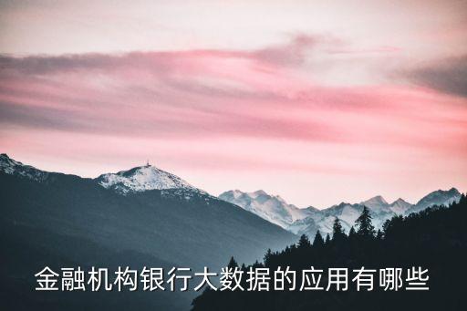 大數(shù)據(jù)在金融方面的應(yīng)用，金融機(jī)構(gòu)銀行大數(shù)據(jù)的應(yīng)用有哪些