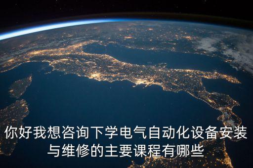 你好我想咨詢下學(xué)電氣自動化設(shè)備安裝與維修的主要課程有哪些