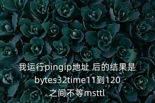我運行pingip地址 后的結(jié)果是bytes32time11到120之間不等msttl