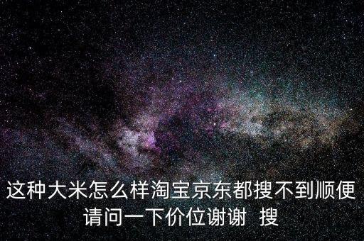 米老大大米怎么樣，這種大米怎么樣淘寶京東都搜不到順便請(qǐng)問(wèn)一下價(jià)位謝謝  搜