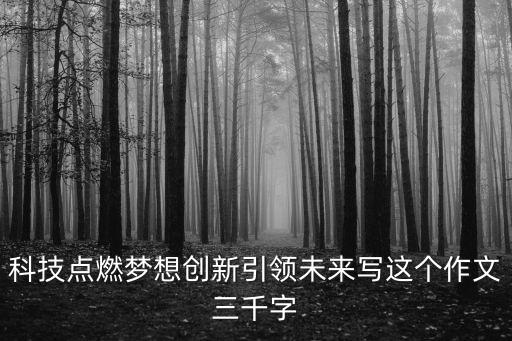 科技點(diǎn)燃夢想創(chuàng)新引領(lǐng)未來寫這個(gè)作文三千字