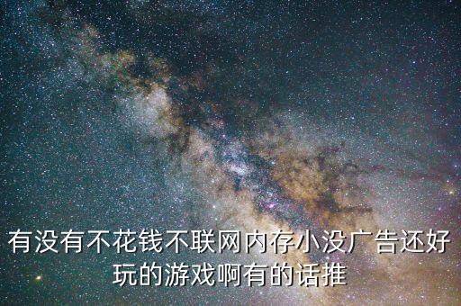有沒有不花錢不聯(lián)網(wǎng)內(nèi)存小沒廣告還好玩的游戲啊有的話推