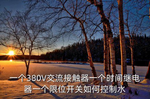 一個(gè)380V交流接觸器一個(gè)時(shí)間繼電器一個(gè)限位開關(guān)如何控制水