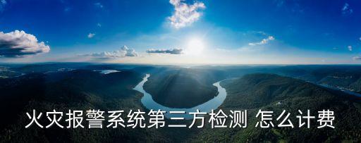 火災(zāi)報警系統(tǒng)第三方檢測 怎么計費