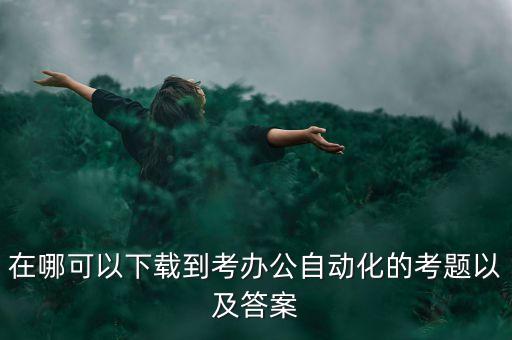 在哪可以下載到考辦公自動化的考題以及答案