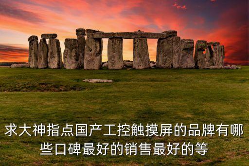 求大神指點(diǎn)國產(chǎn)工控觸摸屏的品牌有哪些口碑最好的銷售最好的等