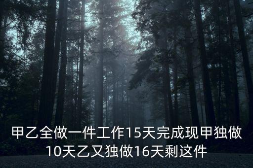 甲乙全做一件工作15天完成現(xiàn)甲獨(dú)做10天乙又獨(dú)做16天剩這件