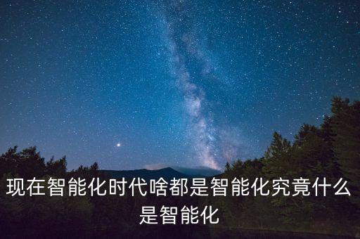 智能化時代概念，現在智能化時代啥都是智能化究竟什么是智能化