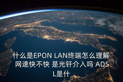 什么是EPON LAN終端怎么理解 網(wǎng)速快不快 是光釬介入嗎 ADSL是什