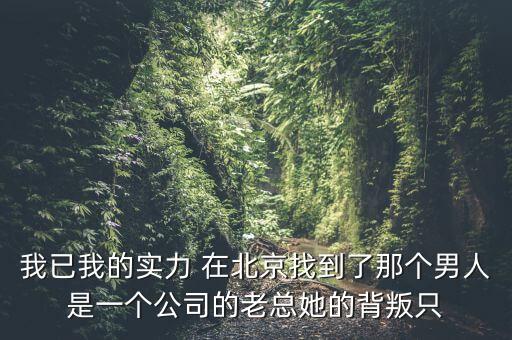 我已我的實(shí)力 在北京找到了那個(gè)男人是一個(gè)公司的老總她的背叛只