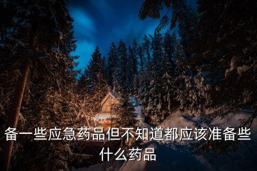 急救藥箱18種藥必備藥物，微型消防站的急救小藥箱要放什么藥品