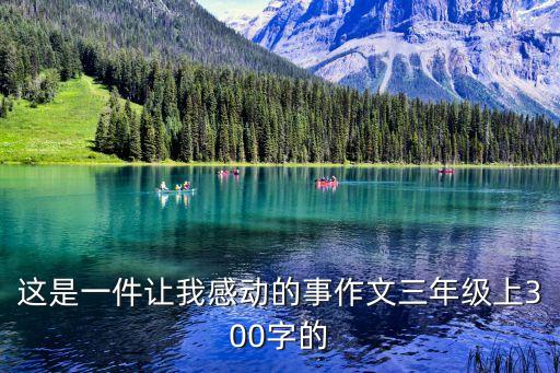 這件事真讓我感動作文300字，這是一件讓我感動的事作文三年級上300字的